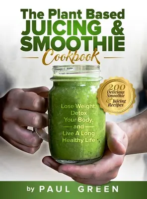 El libro de cocina de zumos y batidos vegetales: 200 deliciosas recetas de batidos y zumos para perder peso, desintoxicar su cuerpo y vivir una vida larga y saludable. - The Plant Based Juicing And Smoothie Cookbook: 200 Delicious Smoothie And Juicing Recipes To Lose Weight, Detox Your Body and Live A Long Healthy Life