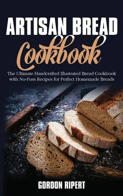 Libro de cocina del pan artesano: El mejor libro de cocina de pan artesanal ilustrado con recetas sencillas para obtener panes caseros perfectos - Artisan Bread Cookbook: The Ultimate Handcrafted Illustrated Bread Cookbook with No-Fuss Recipes for Perfect Homemade Breads