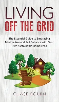 Viviendo Fuera Del Sistema: La Guía Esencial Para Adoptar El Minimalismo Y La Autonomía Con Tu Propia Granja Casera Sostenible - Living Off The Grid: The Essential Guide to Embracing Minimalism and Self Reliance with Your Own Sustainable Homestead