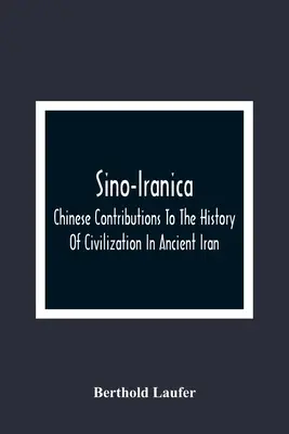 Sino-Iranica; Chinese Contributions To The History Of Civilization In Ancient Iran, With Special Reference To The History Of Cultivated Plants And Pro