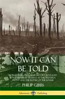 Ahora se puede contar: La verdadera historia de la Primera Guerra Mundial, revelada por un periodista presente en el frente occidental y en la batalla del Somme - Now It Can Be Told: World War One's True History, Revealed by a Journalist Present at the Western Front and the Battle of the Somme