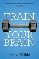 Entrene su cerebro: Cómo construir un negocio millonario en tiempo récord - Train Your Brain: How to Build a Million Dollar Business in Record Time