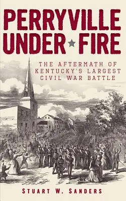 Perryville bajo fuego: las secuelas de la mayor batalla de la Guerra Civil en Kentucky - Perryville Under Fire: The Aftermath of Kentucky's Largest Civil War Battle