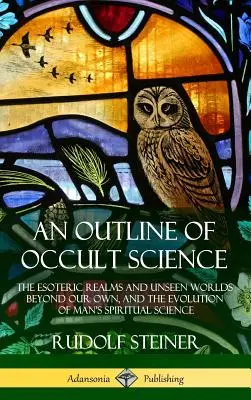 Esbozo de la ciencia oculta: Los reinos esotéricos y los mundos invisibles más allá del nuestro, y la evolución de la ciencia espiritual del hombre - An Outline of Occult Science: The Esoteric Realms and Unseen Worlds Beyond Our Own, and the Evolution of Man's Spiritual Science