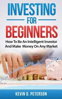 Invertir para principiantes: Cómo ser un inversor inteligente y ganar dinero en cualquier mercado - Investing for Beginners: How To Be An Intelligent Investor And Make Money On Any Market