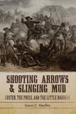 Shooting Arrows and Slinging Mud: Custer, la prensa y Little Bighorn - Shooting Arrows and Slinging Mud: Custer, the Press, and the Little Bighorn