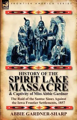 Historia de la masacre de Spirit Lake y del cautiverio de la Srta. Abbie Gardner: la incursión de los sioux santee contra los asentamientos fronterizos de Iowa, 1857 - History of the Spirit Lake Massacre and Captivity of Miss Abbie Gardner: the Raid of the Santee Sioux Against the Iowa Frontier Settlements, 1857