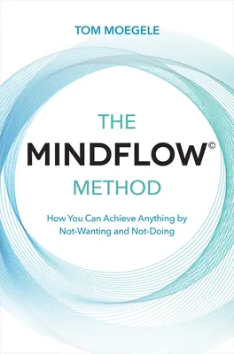 El método Mindflow(c): Cómo lograr cualquier cosa sin querer ni hacer nada - The Mindflow(c) Method: How You Can Achieve Anything by Not-Wanting and Not-Doing
