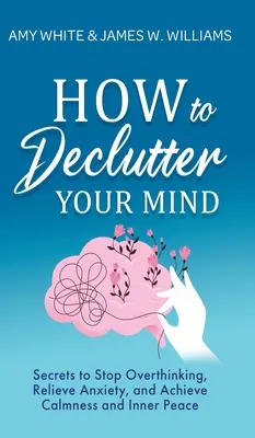 Cómo desordenar tu mente: Secretos para dejar de pensar en exceso, aliviar la ansiedad y alcanzar la calma y la paz interior - How to Declutter Your Mind: Secrets to Stop Overthinking, Relieve Anxiety, and Achieve Calmness and Inner Peace