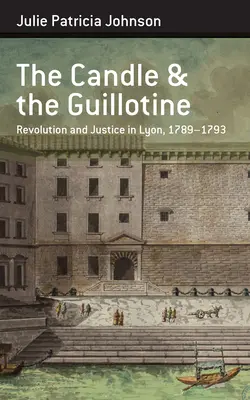 La vela y la guillotina: Revolución y justicia en Lyon, 1789-93 - The Candle and the Guillotine: Revolution and Justice in Lyon, 1789-93