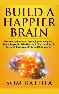 Construye Un Cerebro Más Feliz: La Neurociencia y la Psicología de la Felicidad. Aprenda Hábitos Simples y Efectivos para la Felicidad Personal y Profesional. - Build A Happier Brain: The Neuroscience and Psychology of Happiness. Learn Simple Yet Effective Habits for Happiness in Personal, Professiona