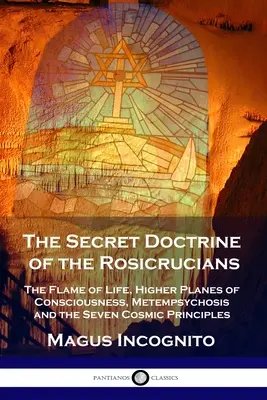 La Doctrina Secreta de los Rosacruces: La Llama de la Vida, los Planos Superiores de Conciencia, la Metempsicosis y los Siete Principios Cósmicos - The Secret Doctrine of the Rosicrucians: The Flame of Life, Higher Planes of Consciousness, Metempsychosis and the Seven Cosmic Principles