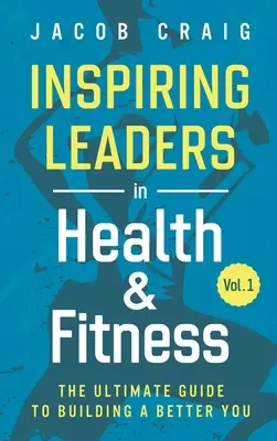 Inspiring Leaders in Health & Fitness, Vol. 1: La guía definitiva para construir un mejor tú - Inspiring Leaders in Health & Fitness, Vol. 1: The Ultimate Guide to Building a Better You