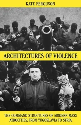 Arquitecturas de la violencia: Las estructuras de mando de las atrocidades masivas modernas, de Yugoslavia a Siria - Architectures of Violence: The Command Structures of Modern Mass Atrocities, from Yugoslavia to Syria