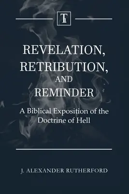 Revelación, castigo y recordatorio: Una exposición bíblica de la doctrina del infierno - Revelation, Retribution, and Reminder: A Biblical Exposition of the Doctrine of Hell