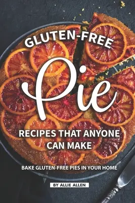 Recetas de Tartas Sin Gluten Que Cualquiera Puede Hacer: Hornea Tartas Sin Gluten en Tu Casa - Gluten-Free Pie Recipes That Anyone Can Make: Bake Gluten-Free Pies in Your Home