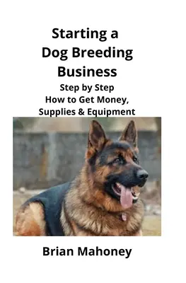 Cómo Empezar un Negocio de Cría de Perros: Paso a Paso Cómo Conseguir Dinero, Suministros y Equipamiento - Starting a Dog Breeding Business: Step by Step How to Get Money, Supplies & Equipment