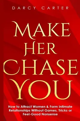 Haz Que Ella Te Persiga: Cómo Atraer Mujeres Y Formar Relaciones Íntimas Sin Juegos, Trucos Ni Tonterías Que Te Hagan Sentir Bien - Make Her Chase You: How to Attract Women & Form Intimate Relationships Without Games, Tricks or Feel Good Nonsense