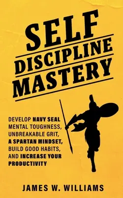 Dominio de la autodisciplina: Desarrolle la fortaleza mental de los Navy Seal, un temple inquebrantable, una mentalidad espartana, cree buenos hábitos y aumente su productivi - Self-discipline Mastery: Develop Navy Seal Mental Toughness, Unbreakable Grit, Spartan Mindset, Build Good Habits, and Increase Your Productivi