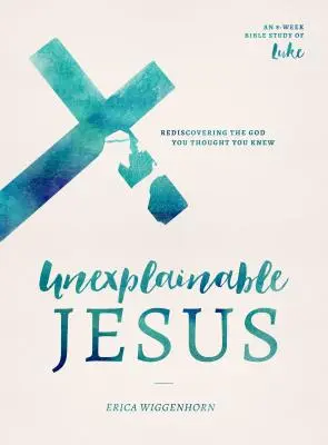 Jesús inexplicable: Redescubriendo al Dios que creías conocer - Unexplainable Jesus: Rediscovering the God You Thought You Knew