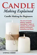 Explicación de la fabricación de velas: El arte de hacer velas, suministros, ingredientes, tipos de velas, técnicas básicas de fabricación de velas, marketing y ¡mucho más! - Candle Making Explained: The Art of Candle Making, Supplies, Ingredients, Types of Candles, Basic Candle Making Techniques, Marketing and More!