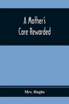 El cuidado de una madre recompensado: en la corrección de los defectos más comunes de los jóvenes durante su educación - A Mother'S Care Rewarded; In The Correction Of Those Defects Most General In Young People, During Their Education