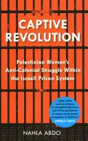 Revolución cautiva: La lucha anticolonial de las mujeres palestinas en el sistema penitenciario israelí - Captive Revolution: Palestinian Women's Anti-Colonial Struggle Within the Israeli Prison System