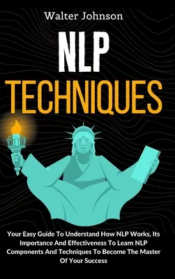 Técnicas de PNL: Su Guía Fácil Para Entender Cómo Funciona La PNL, Su Importancia Y Eficacia Para Aprender Los Componentes Y Técnicas De La PNL T - NLP Techniques: Your Easy Guide To Understand How NLP Works, Its Importance And Effectiveness To Learn NLP Components And Techniques T