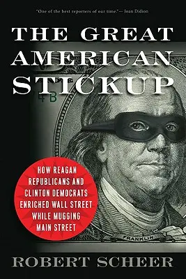 El gran atraco americano: Cómo los republicanos de Reagan y los demócratas de Clinton enriquecieron Wall Street mientras asaltaban Main Street - The Great American Stickup: How Reagan Republicans and Clinton Democrats Enriched Wall Street While Mugging Main Street