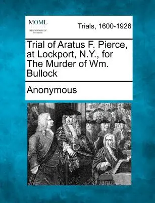 Juicio de Aratus F. Pierce, en Lockport, N.Y., por el asesinato de Wm. Bullock - Trial of Aratus F. Pierce, at Lockport, N.Y., for the Murder of Wm. Bullock