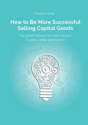 Cómo tener más éxito vendiendo bienes de capital: Un potenciador para aumentar su éxito en la venta, su carrera y sus ingresos - How to Be More Successful Selling Capital Goods: A power booster to Increase your selling success, career and income