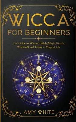 Wicca Para Principiantes: Guía de creencias wiccanas, magia, rituales, brujería y vida mágica - Wicca For Beginners: The Guide to Wiccan Beliefs, Magic, Rituals, Witchcraft, and Living a Magical Life