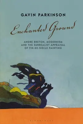 Tierra encantada: Andr Breton, el modernismo y la valoración surrealista de la pintura finisecular - Enchanted Ground: Andr Breton, Modernism and the Surrealist Appraisal of Fin-De-Sicle Painting