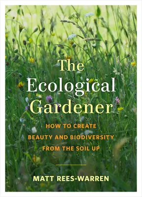 El jardinero ecológico: Cómo crear belleza y biodiversidad desde la tierra - The Ecological Gardener: How to Create Beauty and Biodiversity from the Soil Up