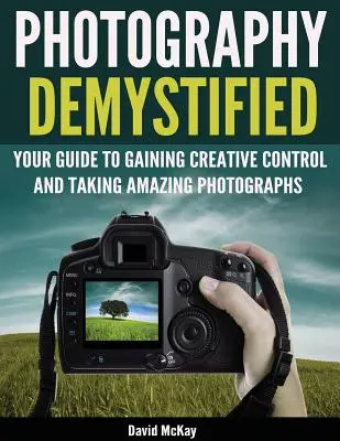 La fotografía desmitificada: ¡Su Guía para Obtener el Control Creativo y Tomar Fotografías Asombrosas! - Photography Demystified: Your Guide to Gaining Creative Control and Taking Amazing Photographs!
