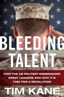 Sangrar el talento: Cómo las Fuerzas Armadas de EE.UU. gestionan mal a los grandes líderes y por qué es hora de una revolución - Bleeding Talent: How the US Military Mismanages Great Leaders and Why It's Time for a Revolution