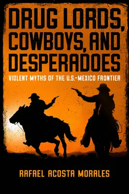 Señores de la Droga, Cowboys y Desperados: Mitos violentos de la frontera entre México y Estados Unidos - Drug Lords, Cowboys, and Desperadoes: Violent Myths of the U.S.-Mexico Frontier