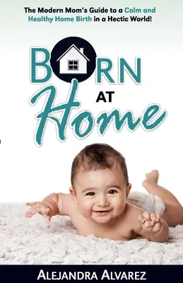 ¡Born at Home: The Modern Mom's Guide to a Calm and Healthy Home Birth in a Hectic World! - Born at Home: The Modern Mom's Guide to a Calm and Healthy Home Birth in a Hectic World!