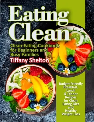 Eating Clean: Budget-Friendly Breakfast, Lunch & Dinner Recipes for Clean Eating Diet and Healthy Weight Loss. Libro de Cocina de Alimentación Limpia - Eating Clean: Budget-Friendly Breakfast, Lunch & Dinner Recipes for Clean Eating Diet and Healthy Weight Loss. Clean-Eating Cookbook