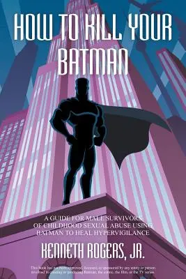 Cómo matar a tu Batman: Guía para hombres supervivientes de abusos sexuales en la infancia Utilizar a Batman para curar la hipervigilancia - How to Kill Your Batman: A Guide for Male Survivors of Childhood Sexual Abuse Using Batman to Heal Hypervigilance