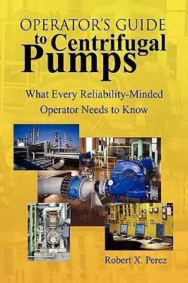 Guía del operador de bombas centrífugas: Lo que todo operador preocupado por la fiabilidad debe saber - Operator's Guide to Centrifugal Pumps: What Every Reliability-Minded Operator Needs to Know