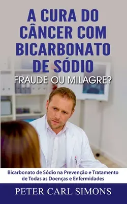 La Cura del Cáncer con Bicarbonato de Sodio - ¿Fraude o Milagro?: Bicarbonato de Sodio en la Prevención y el Tratamiento de Todas las Enfermedades y Dolencias - A Cura do Cncer com Bicarbonato de Sdio - Fraude ou Milagre?: Bicarbonato de Sdio na Preveno e Tratamento de Todas as Doenas e Enfermidades