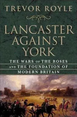 Lancaster contra York: Las Guerras de las Rosas y la fundación de la Gran Bretaña moderna - Lancaster Against York: The Wars of the Roses and the Foundation of Modern Britain