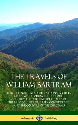 Los viajes de William Bartram: Por Carolina del Norte y del Sur, Georgia, Florida Oriental y Occidental, El País Cherokee, Los Extensos Territorios del M - The Travels of William Bartram: Through North & South Carolina, Georgia, East & West Florida, The Cherokee Country, The Extensive Territories of The M