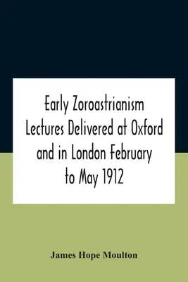 Early Zoroastrianism Conferencias pronunciadas en Oxford y Londres de febrero a mayo de 1912 - Early Zoroastrianism Lectures Delivered At Oxford And In London February To May 1912