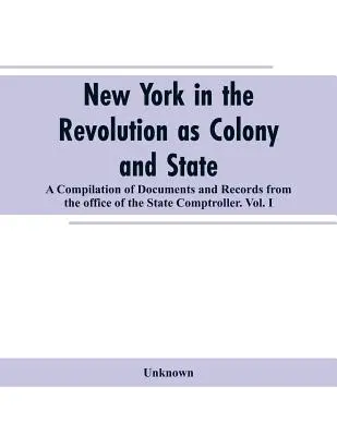New York in the Revolution as colony and state: a compilation of documents and records from the Office of the State Comptroller.VOL. I.
