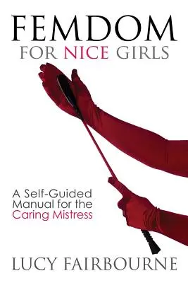 Femdom for Nice Girls: Manual autoguiado para la amante cariñosa - Femdom for Nice Girls: A Self-Guided Manual for the Caring Mistress