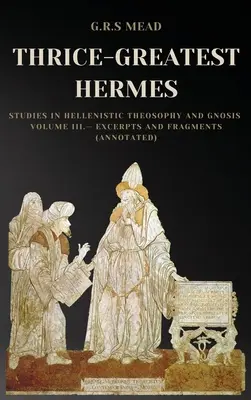 El Tres Veces Grande Hermes: Estudios sobre la teosofía helenística y la gnosis Tomo III - Extractos y fragmentos (Comentado) - Thrice-Greatest Hermes: Studies in Hellenistic Theosophy and Gnosis Volume III.- Excerpts and Fragments (Annotated)