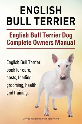 Bull Terrier Inglés. Manual completo del propietario del perro Bull Terrier inglés. Bull Terrier Inglés libro para el cuidado, los costos, la alimentación, el aseo, la salud y traini - English Bull Terrier. English Bull Terrier Dog Complete Owners Manual. English Bull Terrier book for care, costs, feeding, grooming, health and traini