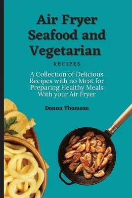 Recetas vegetarianas y de marisco para freidora de aire: Una Colección de Deliciosas Recetas sin Carne para Preparar Comidas Saludables con tu Freidora de Aire - Air Fryer Seafood and Vegetarian Recipes: A Collection of Delicious Recipes with no Meat for Preparing Healthy Meals With your Air Fryer